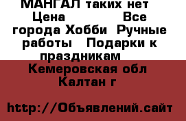 МАНГАЛ таких нет › Цена ­ 40 000 - Все города Хобби. Ручные работы » Подарки к праздникам   . Кемеровская обл.,Калтан г.